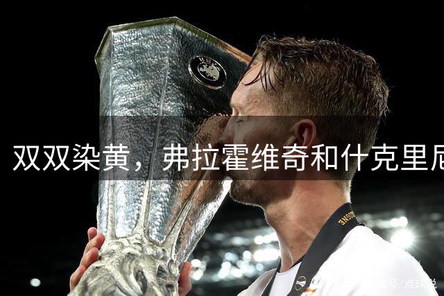 双双染黄，弗拉霍维奇和什克里尼亚尔在下半场开始后爆发冲突